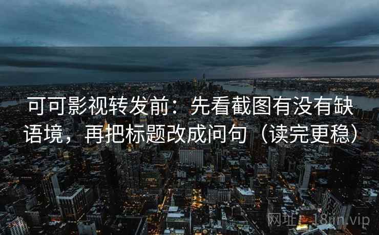 可可影视转发前：先看截图有没有缺语境，再把标题改成问句（读完更稳）