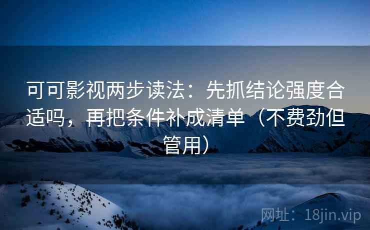 可可影视两步读法：先抓结论强度合适吗，再把条件补成清单（不费劲但管用）