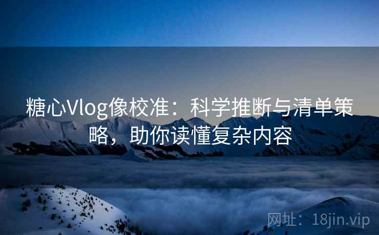 糖心Vlog像校准：科学推断与清单策略，助你读懂复杂内容