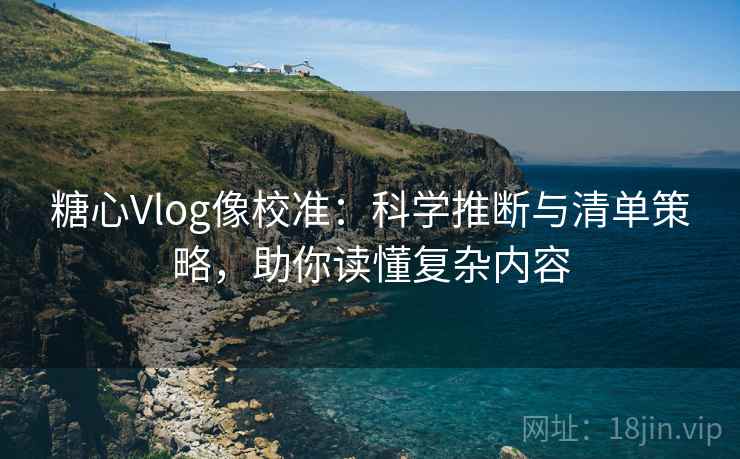 糖心Vlog像校准：科学推断与清单策略，助你读懂复杂内容