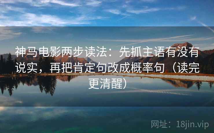 神马电影两步读法:先抓主语有没有说实,再把肯定句改成概率句(读完更清醒) 神马电影两步读法:先抓主语有没有说实,再把肯定句改成概率句(读完更清醒)