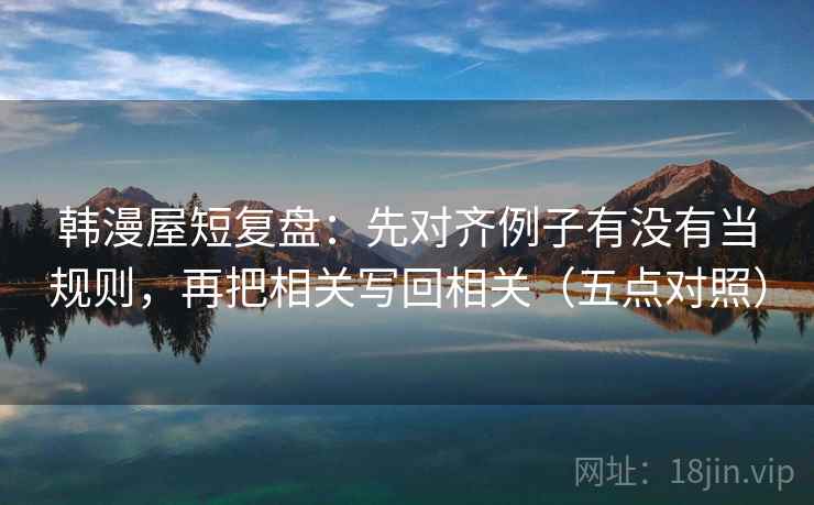 韩漫屋短复盘:先对齐例子有没有当规则,再把相关写回相关(五点对照) 韩漫屋短复盘:先对齐例子有没有当规则,再把相关写回相关(五点对照)