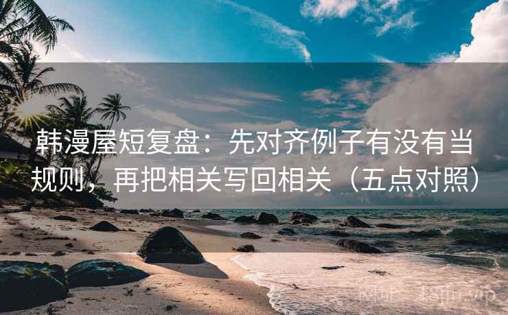 韩漫屋短复盘:先对齐例子有没有当规则,再把相关写回相关(五点对照) 韩漫屋短复盘:先对齐例子有没有当规则,再把相关写回相关(五点对照)