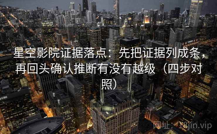 星空影院证据落点：先把证据列成条，再回头确认推断有没有越级（四步对照）